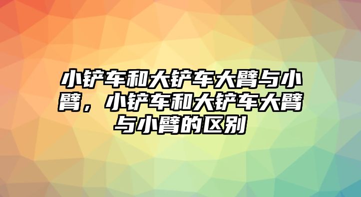 小鏟車和大鏟車大臂與小臂，小鏟車和大鏟車大臂與小臂的區(qū)別