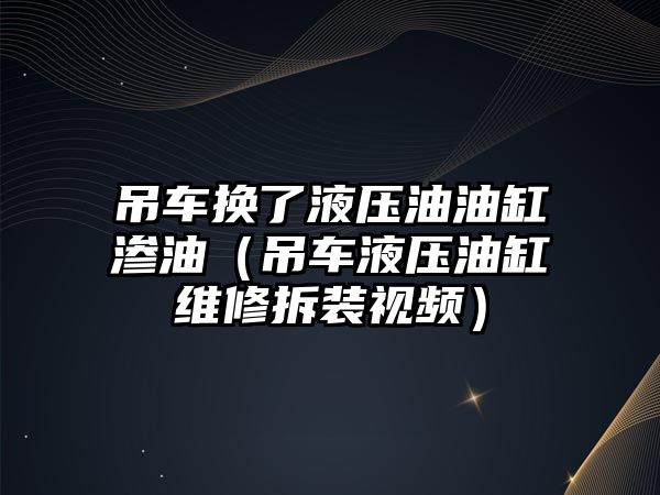 吊車換了液壓油油缸滲油（吊車液壓油缸維修拆裝視頻）