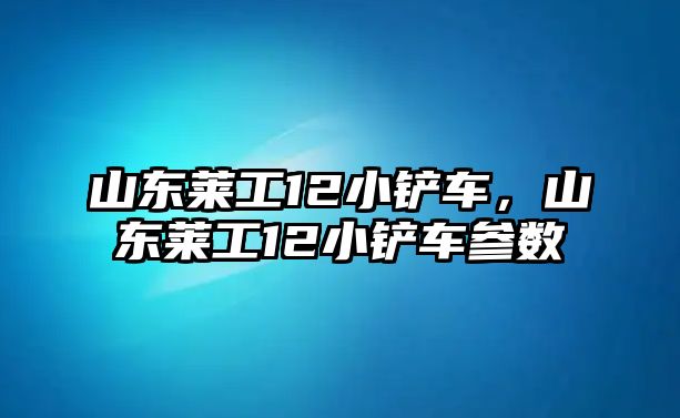 山東萊工12小鏟車，山東萊工12小鏟車參數