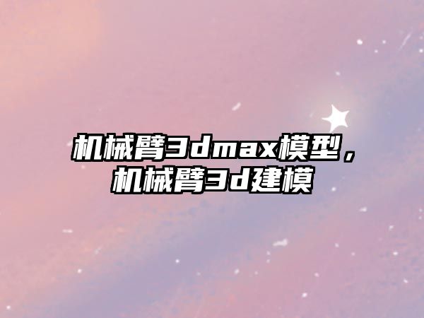 機械臂3dmax模型，機械臂3d建模