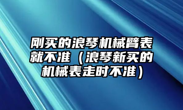 剛買的浪琴機械臂表就不準（浪琴新買的機械表走時不準）