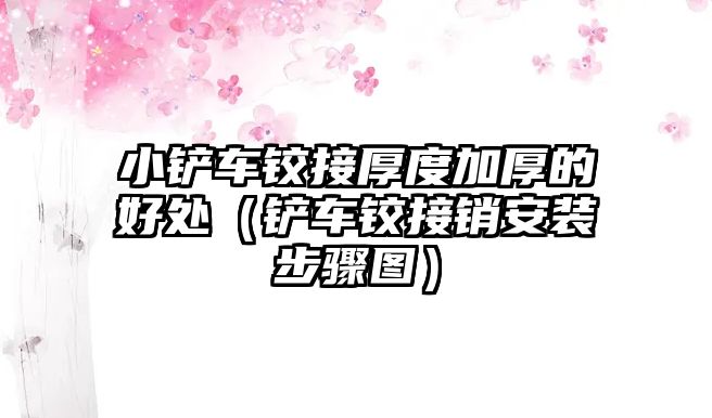 小鏟車鉸接厚度加厚的好處（鏟車鉸接銷安裝步驟圖）