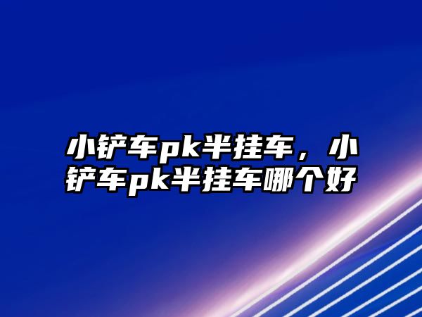 小鏟車pk半掛車，小鏟車pk半掛車哪個(gè)好