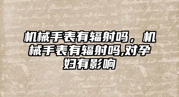 機械手表有輻射嗎，機械手表有輻射嗎,對孕婦有影響