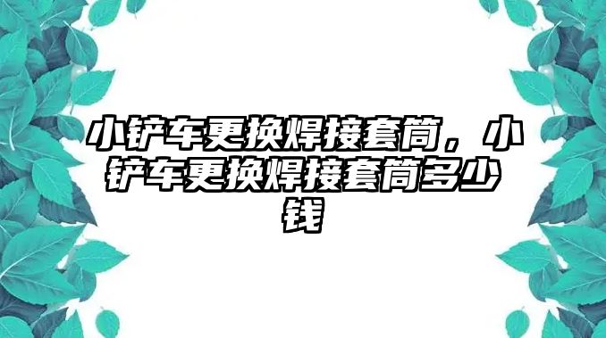 小鏟車更換焊接套筒，小鏟車更換焊接套筒多少錢