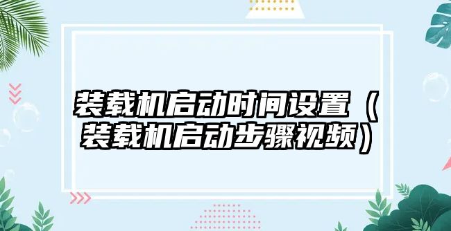 裝載機啟動時間設(shè)置（裝載機啟動步驟視頻）