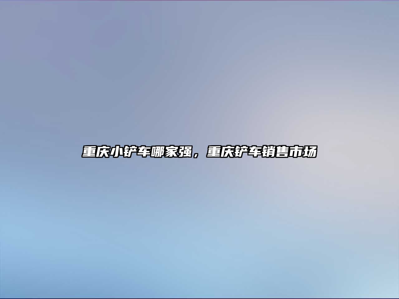 重慶小鏟車哪家強，重慶鏟車銷售市場