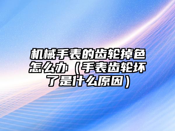 機械手表的齒輪掉色怎么辦（手表齒輪壞了是什么原因）