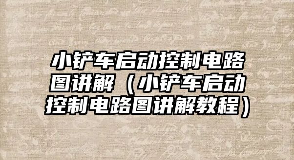 小鏟車啟動控制電路圖講解（小鏟車啟動控制電路圖講解教程）