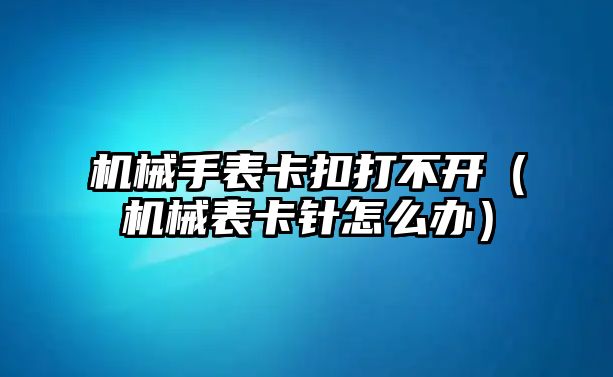 機械手表卡扣打不開（機械表卡針怎么辦）