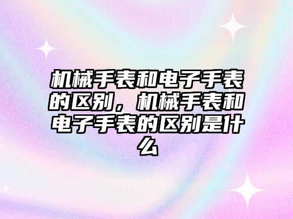 機械手表和電子手表的區別，機械手表和電子手表的區別是什么