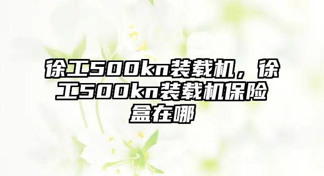 徐工500kn裝載機，徐工500kn裝載機保險盒在哪