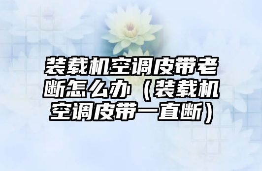 裝載機空調皮帶老斷怎么辦（裝載機空調皮帶一直斷）