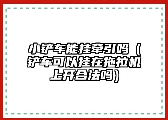 小鏟車能掛牽引嗎（鏟車可以掛在拖拉機(jī)上開合法嗎）