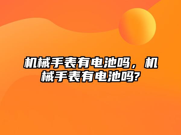 機械手表有電池嗎，機械手表有電池嗎?