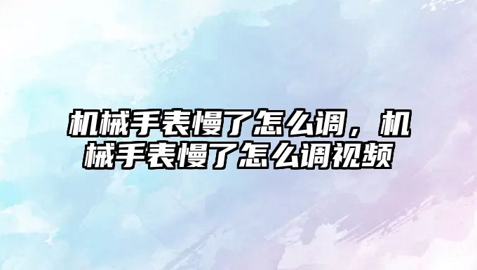 機械手表慢了怎么調，機械手表慢了怎么調視頻