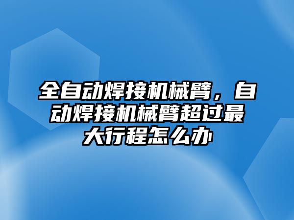 全自動焊接機械臂，自動焊接機械臂超過最大行程怎么辦