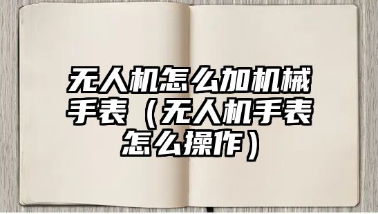 無(wú)人機(jī)怎么加機(jī)械手表（無(wú)人機(jī)手表怎么操作）