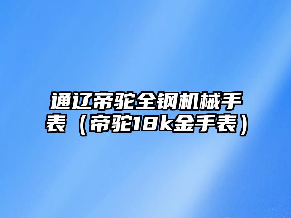 通遼帝駝全鋼機械手表（帝駝18k金手表）