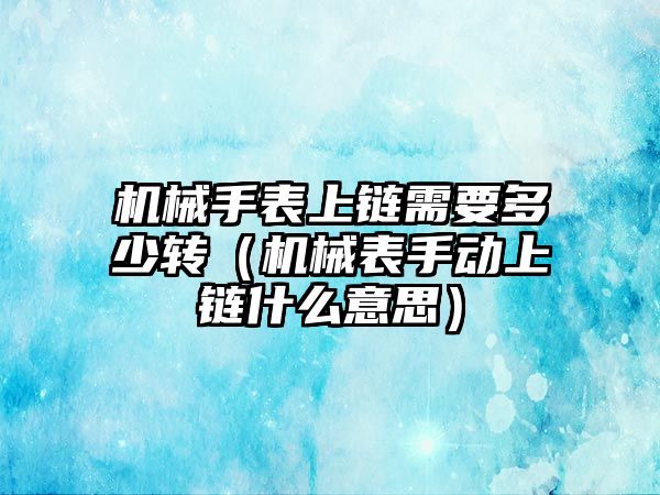 機械手表上鏈需要多少轉（機械表手動上鏈什么意思）