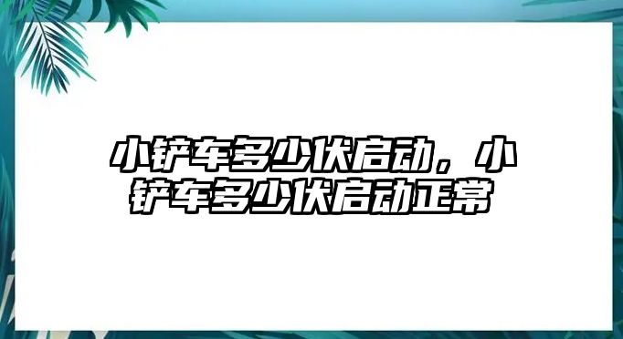 小鏟車多少伏啟動，小鏟車多少伏啟動正常