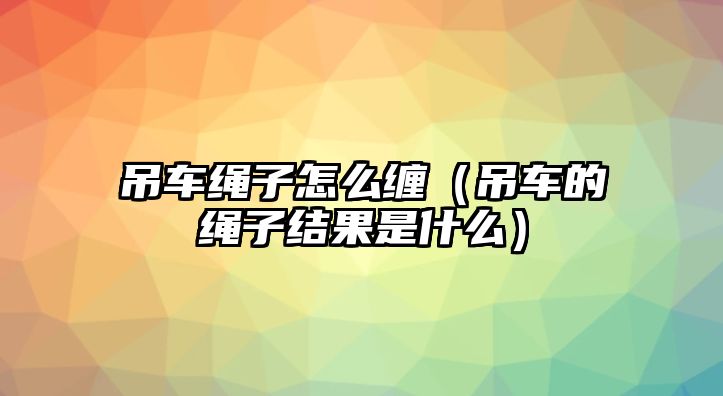 吊車繩子怎么纏（吊車的繩子結果是什么）