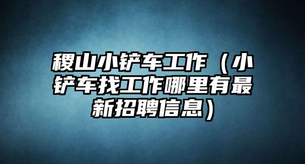 稷山小鏟車工作（小鏟車找工作哪里有最新招聘信息）