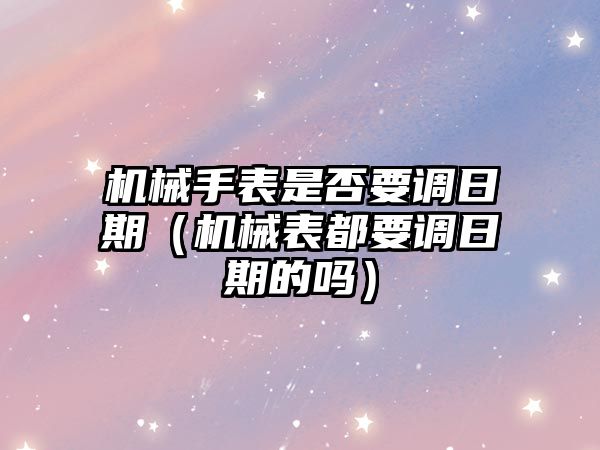 機械手表是否要調日期（機械表都要調日期的嗎）