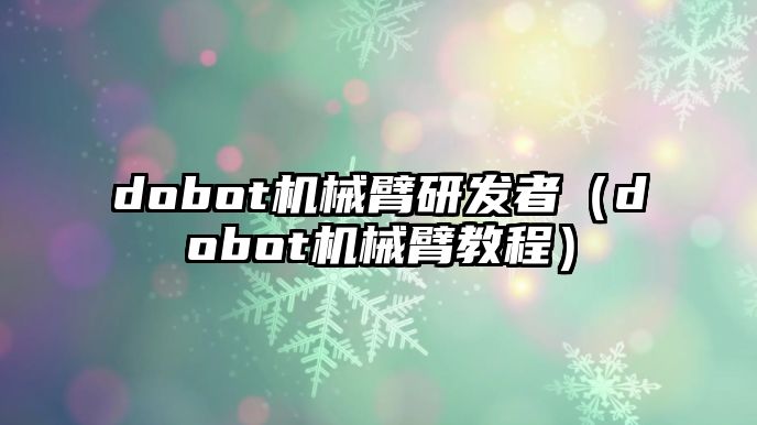 dobot機械臂研發者（dobot機械臂教程）