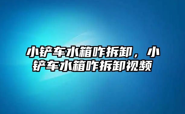 小鏟車水箱咋拆卸，小鏟車水箱咋拆卸視頻