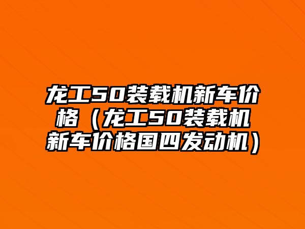 龍工50裝載機新車價格（龍工50裝載機新車價格國四發(fā)動機）