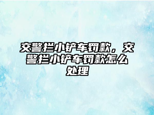 交警攔小鏟車罰款，交警攔小鏟車罰款怎么處理