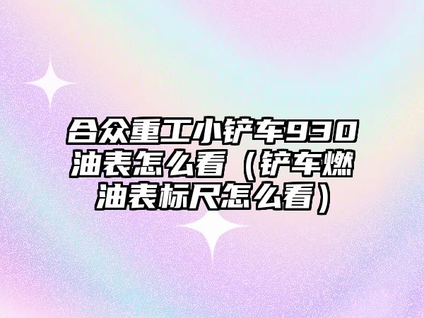 合眾重工小鏟車930油表怎么看（鏟車燃油表標尺怎么看）