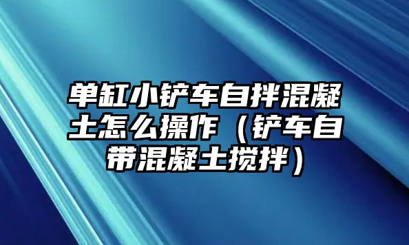 單缸小鏟車自拌混凝土怎么操作（鏟車自帶混凝土攪拌）