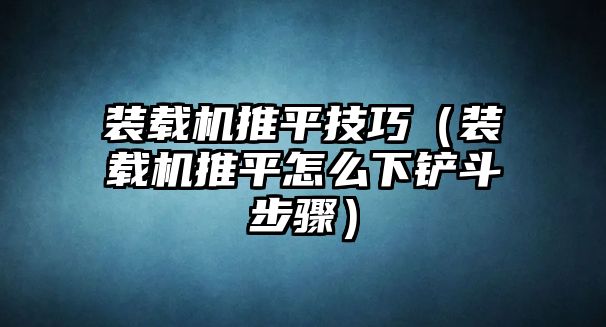 裝載機推平技巧（裝載機推平怎么下鏟斗步驟）