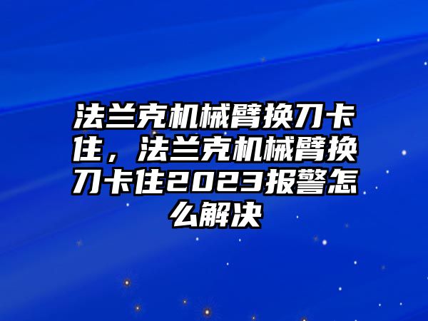 法蘭克機械臂換刀卡住，法蘭克機械臂換刀卡住2023報警怎么解決