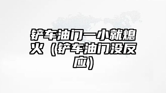 鏟車油門一小就熄火（鏟車油門沒反應）