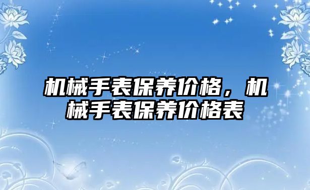 機械手表保養(yǎng)價格，機械手表保養(yǎng)價格表