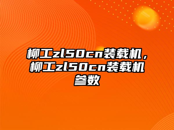 柳工zl50cn裝載機，柳工zl50cn裝載機參數