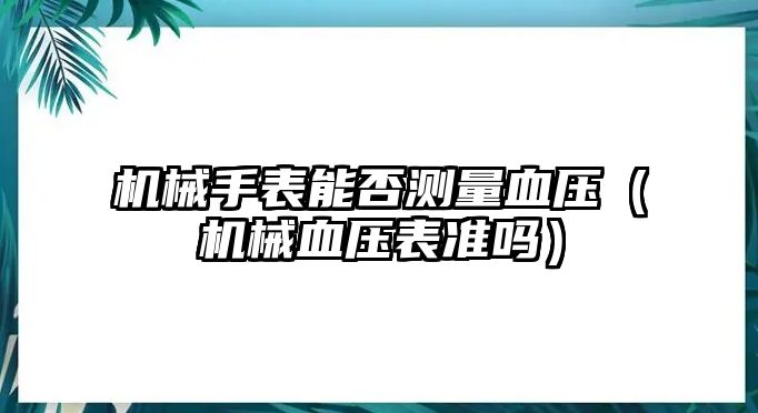 機械手表能否測量血壓（機械血壓表準嗎）