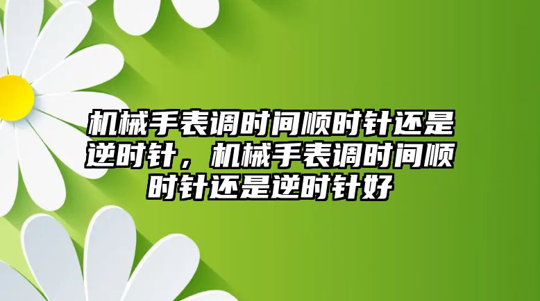 機械手表調時間順時針還是逆時針，機械手表調時間順時針還是逆時針好