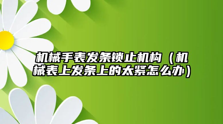 機械手表發條鎖止機構（機械表上發條上的太緊怎么辦）