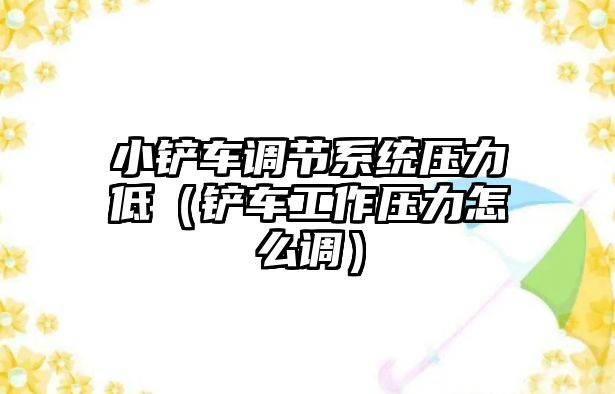 小鏟車調節系統壓力低（鏟車工作壓力怎么調）