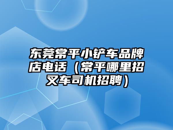 東莞常平小鏟車品牌店電話（常平哪里招叉車司機招聘）