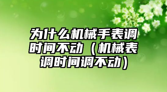 為什么機械手表調時間不動（機械表調時間調不動）