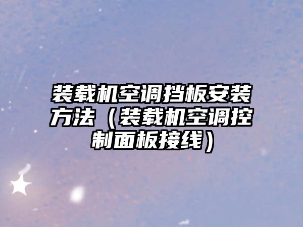 裝載機空調擋板安裝方法（裝載機空調控制面板接線）