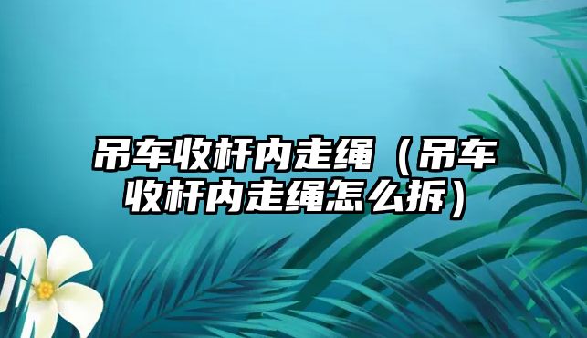 吊車收桿內走繩（吊車收桿內走繩怎么拆）