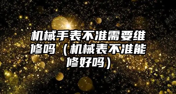 機械手表不準(zhǔn)需要維修嗎（機械表不準(zhǔn)能修好嗎）