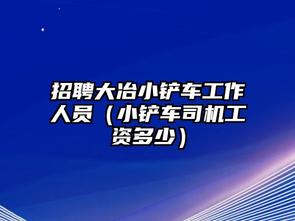 招聘大冶小鏟車工作人員（小鏟車司機工資多少）