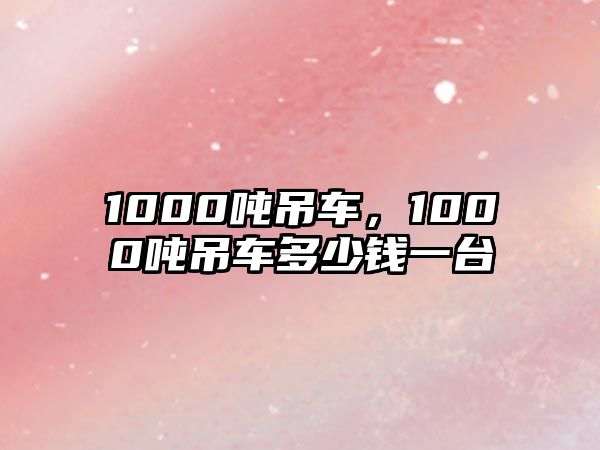 1000噸吊車，1000噸吊車多少錢一臺